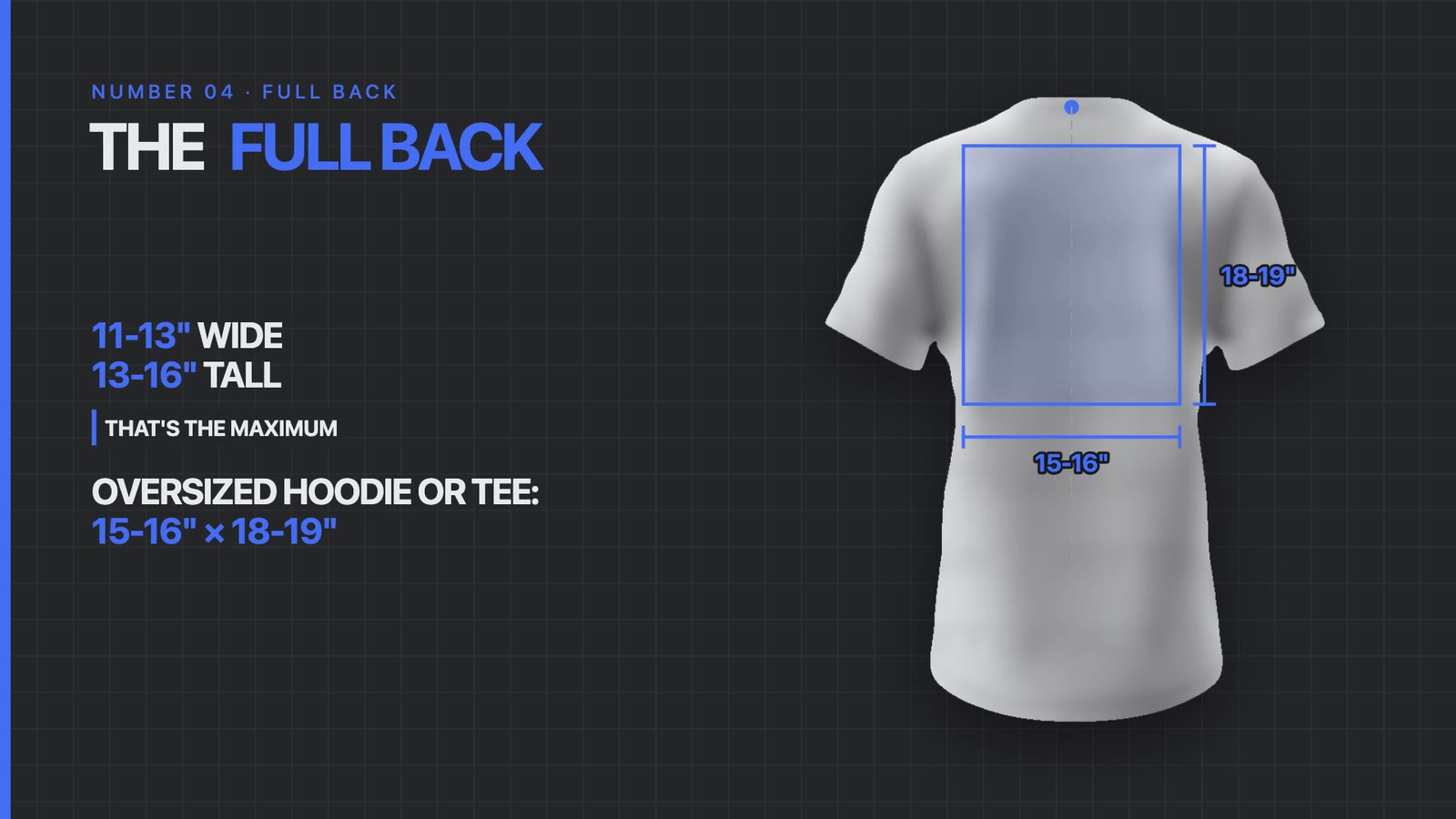 The back of a t-shirt with an 11 to 13 inch by 13 to 16 inch print area, and the larger 15 to 16 by 18 to 19 inch area for an oversized hoodie